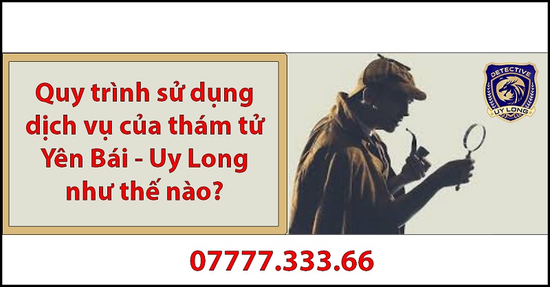 Quy trình sử dụng dịch vụ thám tử Yên Bái Lào Cai từ công ty thám tử Uy Long Quy trình sử dụng dịch vụ thám tử Yên Bái Lào Cai từ công ty thám tử Uy Long